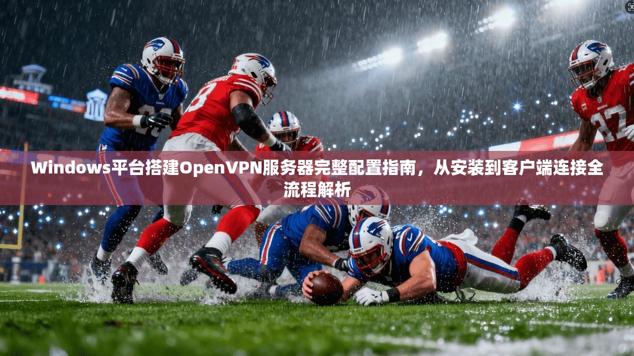 Windows平台搭建OpenVPN服务器完整配置指南，从安装到客户端连接全流程解析