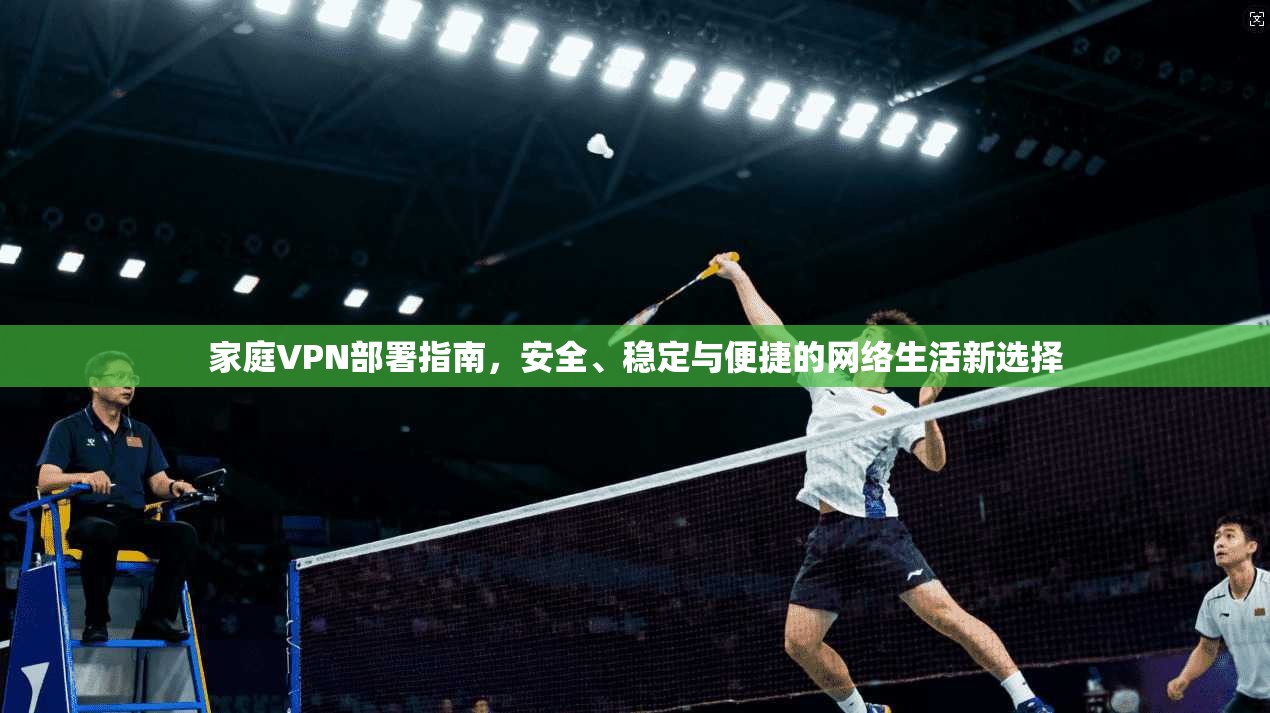 家庭VPN部署指南，安全、稳定与便捷的网络生活新选择