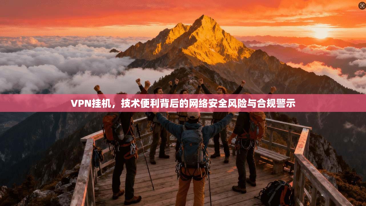 VPN挂机，技术便利背后的网络安全风险与合规警示