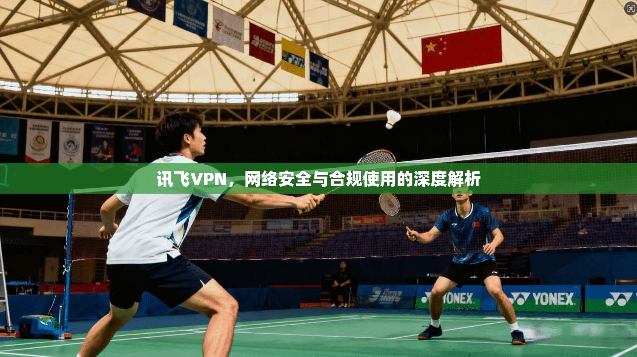 讯飞VPN，网络安全与合规使用的深度解析