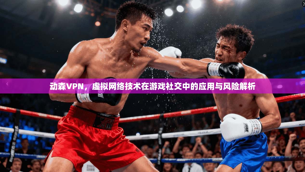 动森VPN，虚拟网络技术在游戏社交中的应用与风险解析