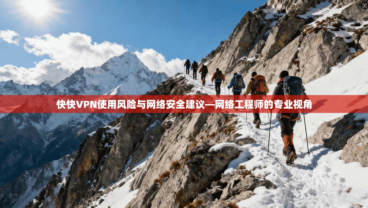 快快VPN使用风险与网络安全建议—网络工程师的专业视角