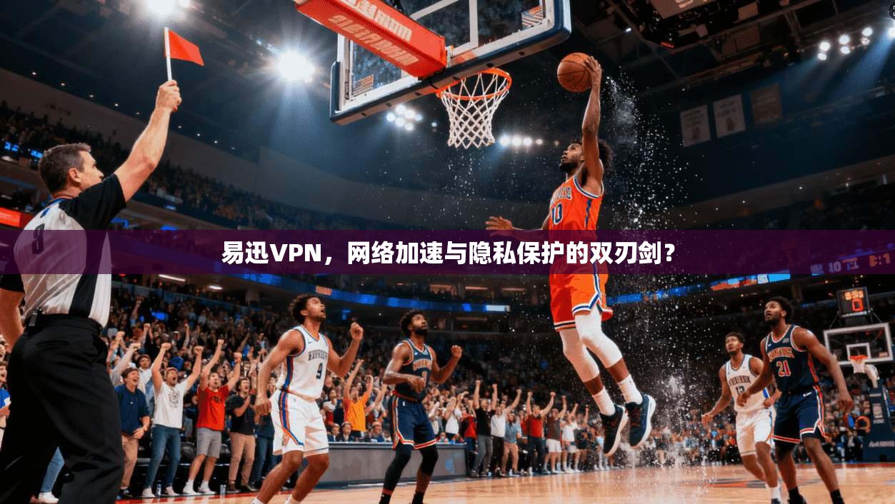 易迅VPN，网络加速与隐私保护的双刃剑？