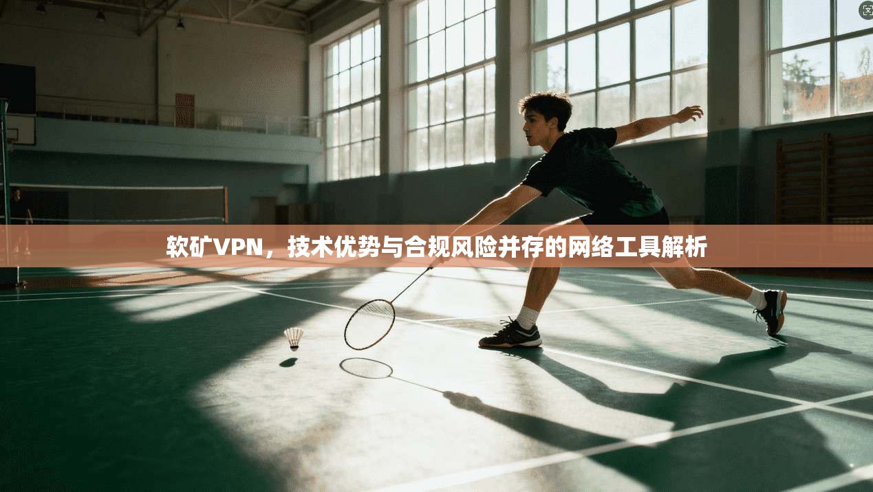 软矿VPN，技术优势与合规风险并存的网络工具解析