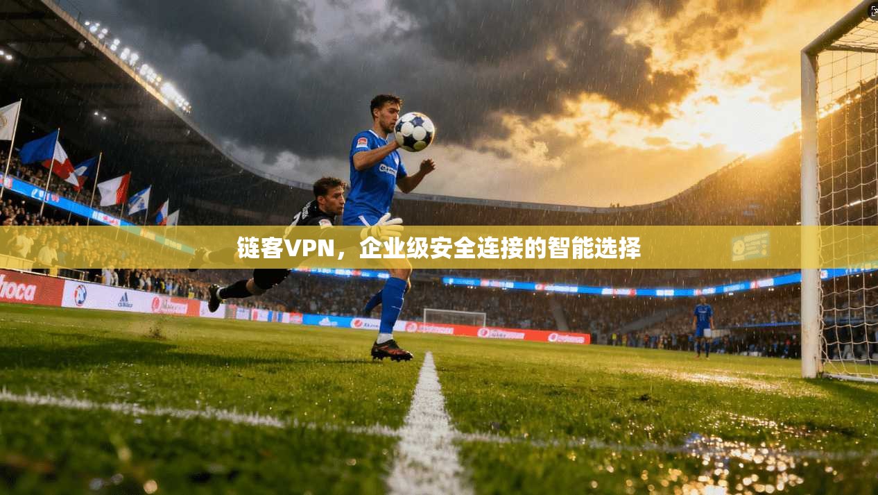 链客VPN,企业级安全连接的智能选择