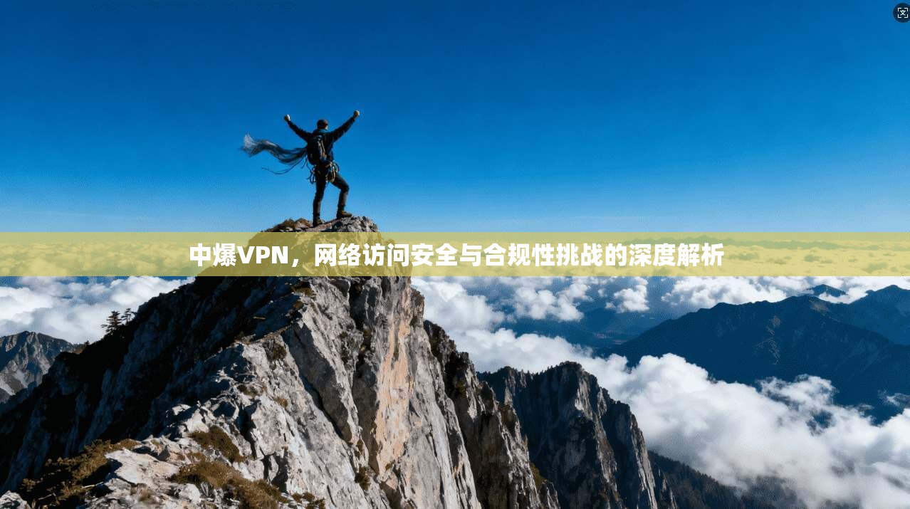 中爆VPN,网络访问安全与合规性挑战的深度解析