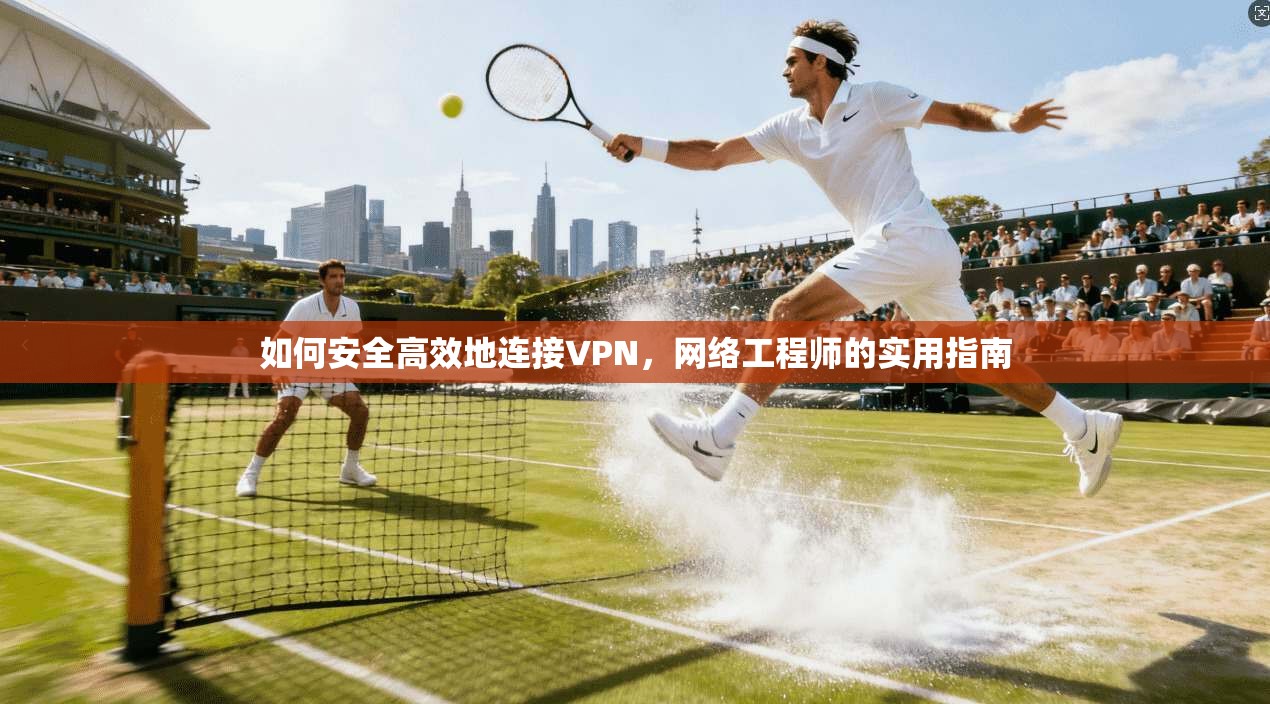 如何安全高效地连接VPN,网络工程师的实用指南