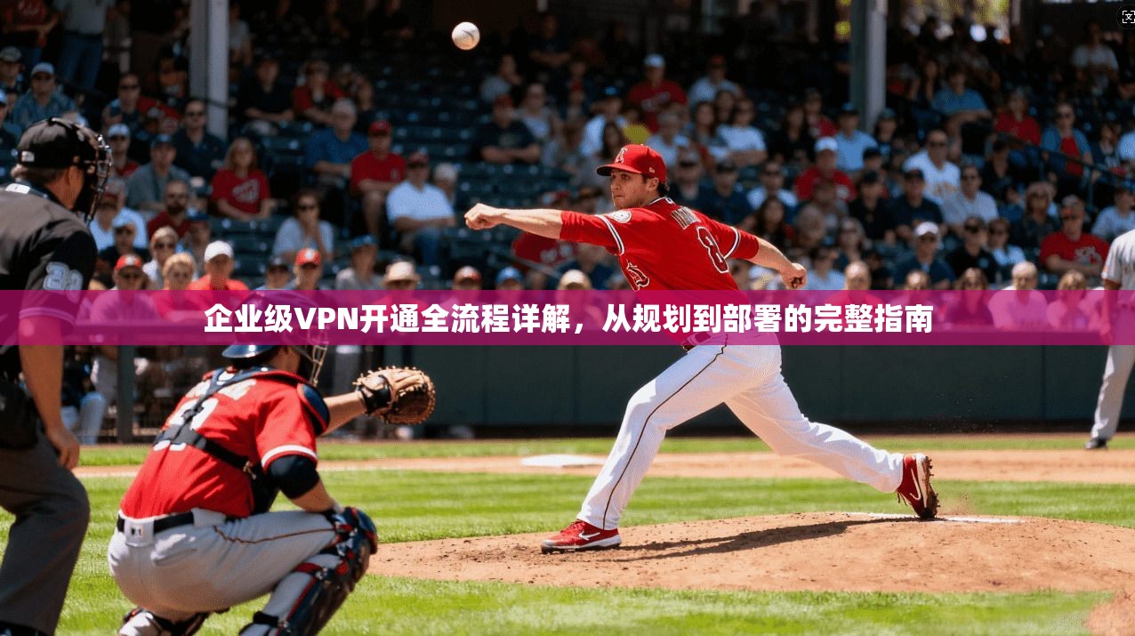 企业级VPN开通全流程详解，从规划到部署的完整指南