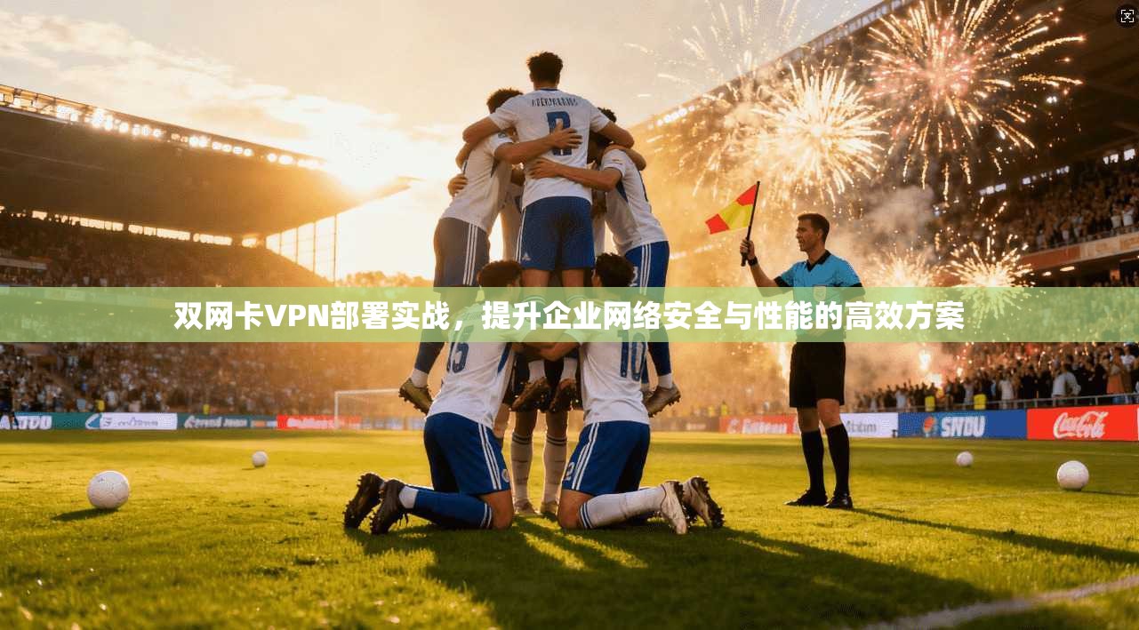 双网卡VPN部署实战，提升企业网络安全与性能的高效方案