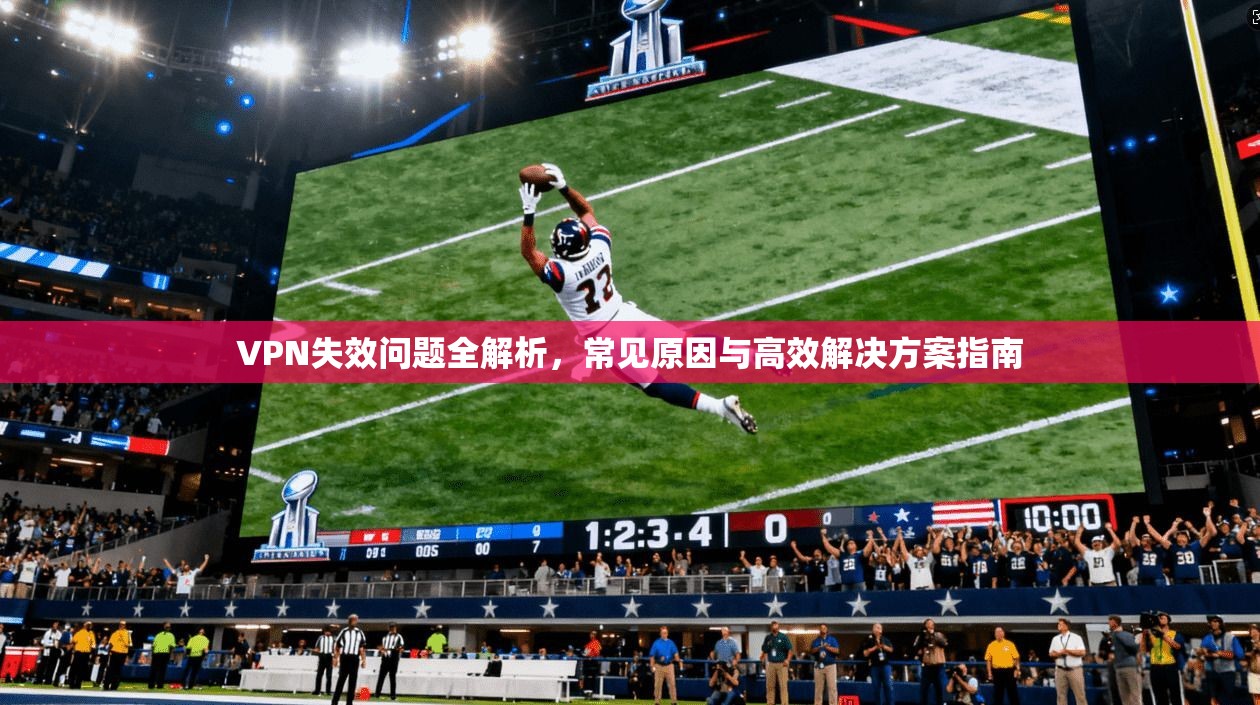 VPN失效问题全解析，常见原因与高效解决方案指南