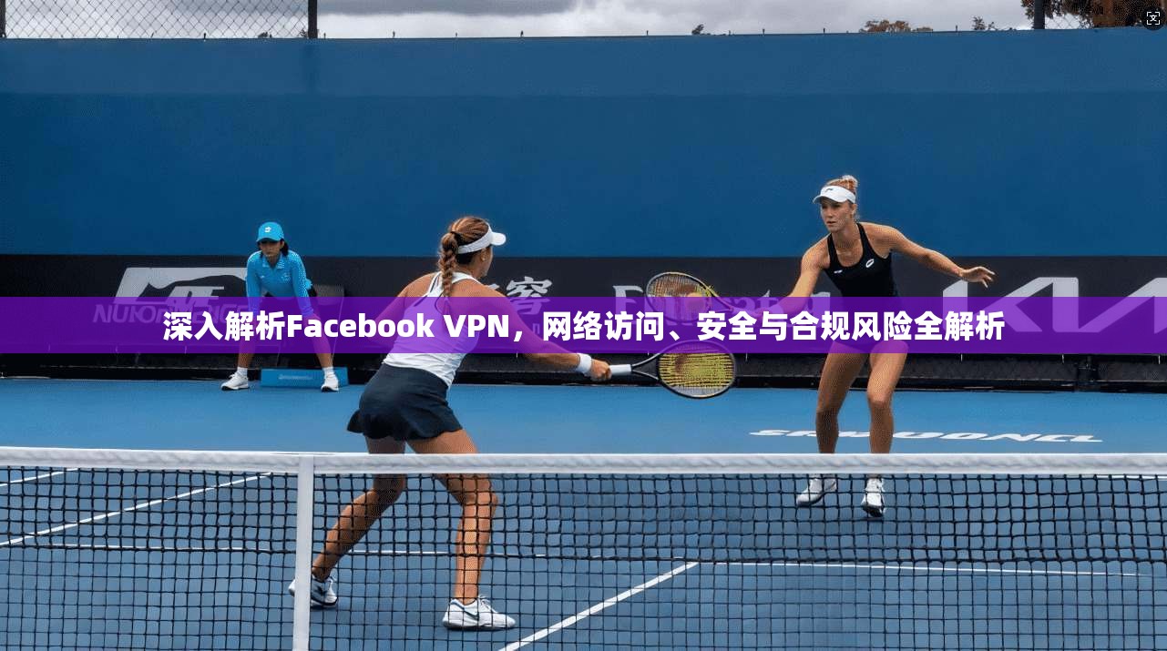 深入解析Facebook VPN，网络访问、安全与合规风险全解析