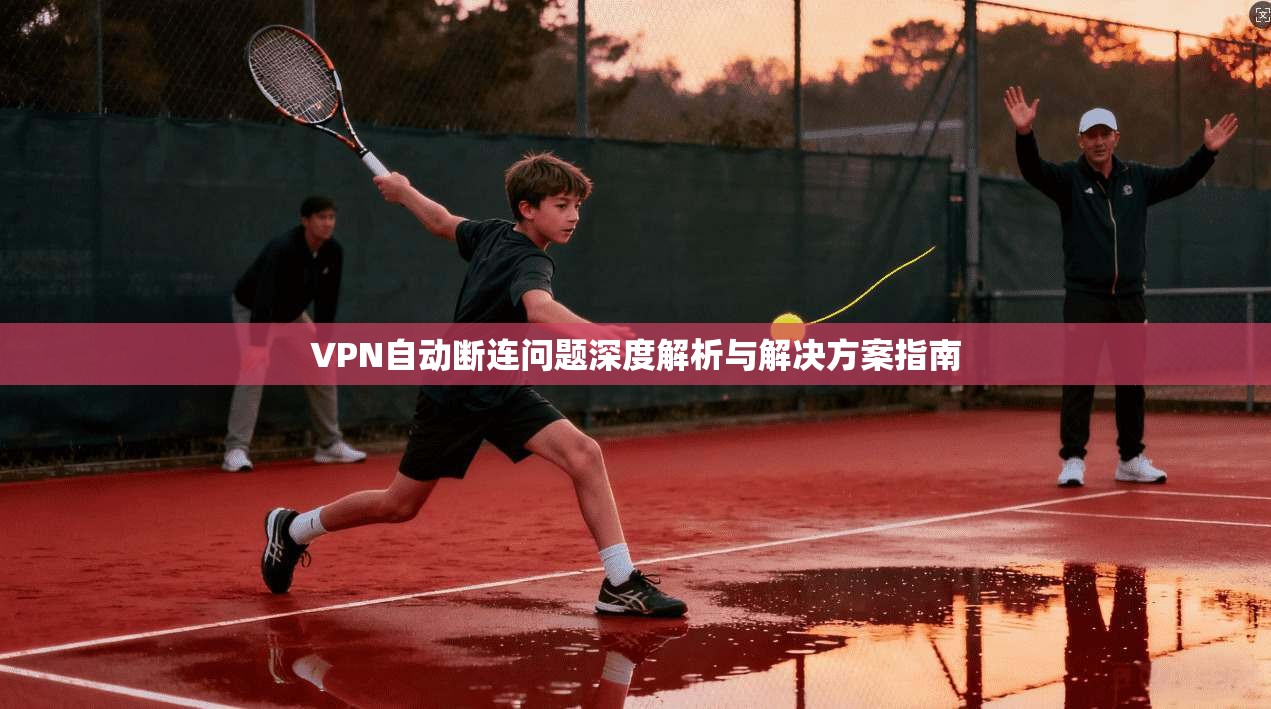VPN自动断连问题深度解析与解决方案指南