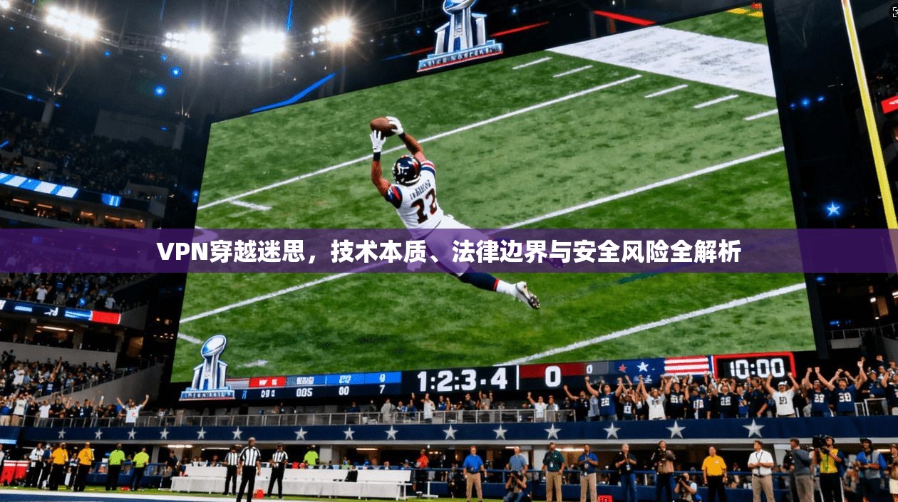 VPN穿越迷思,技术本质、法律边界与安全风险全解析