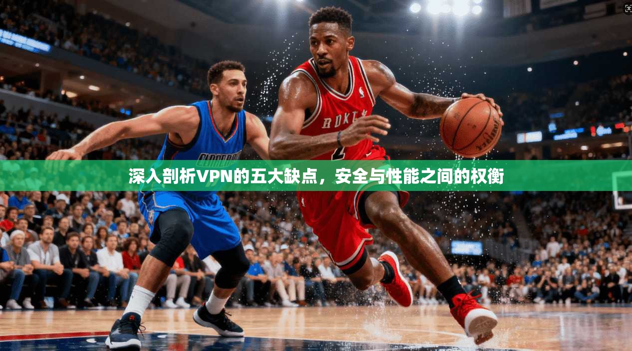 深入剖析VPN的五大缺点，安全与性能之间的权衡