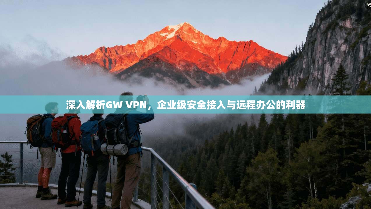 深入解析GW VPN，企业级安全接入与远程办公的利器