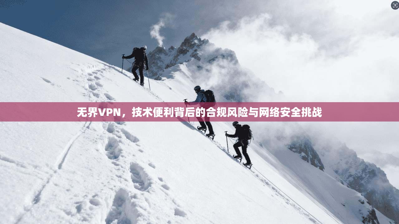 无界VPN,技术便利背后的合规风险与网络安全挑战