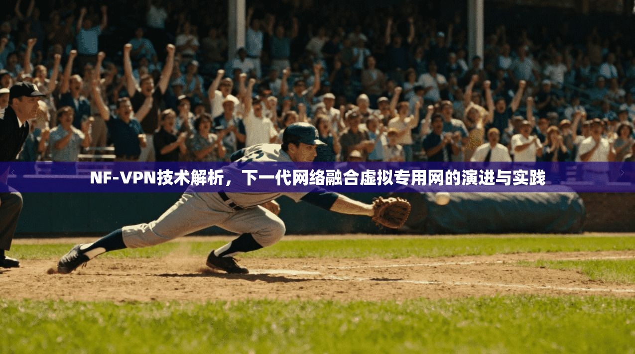NF-VPN技术解析,下一代网络融合虚拟专用网的演进与实践