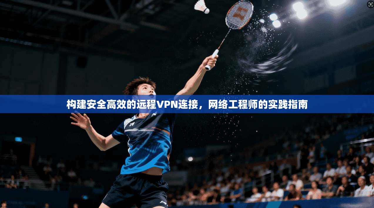 构建安全高效的远程VPN连接,网络工程师的实践指南