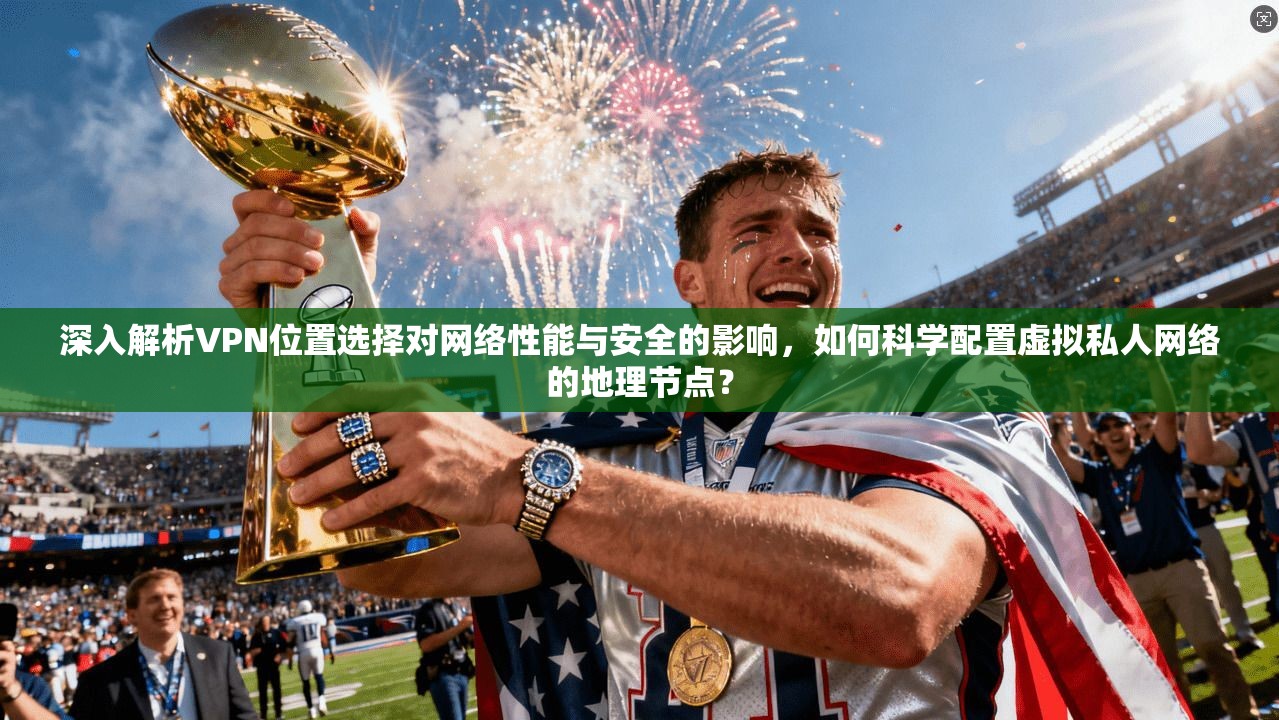 深入解析VPN位置选择对网络性能与安全的影响,如何科学配置虚拟私人网络的地理节点?