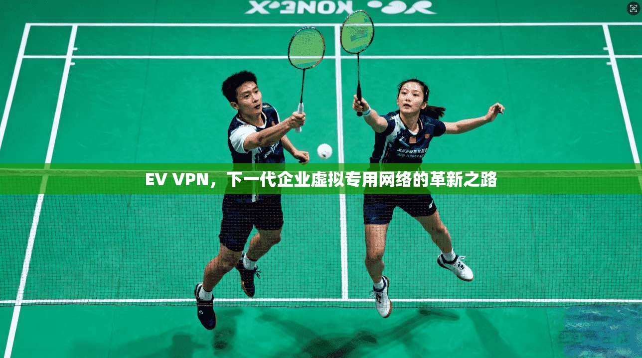 EV VPN，下一代企业虚拟专用网络的革新之路
