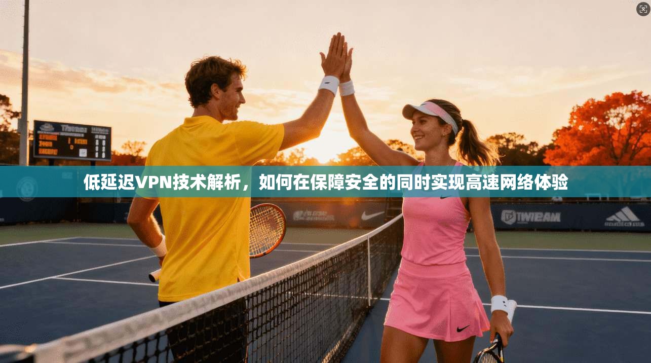 低延迟VPN技术解析,如何在保障安全的同时实现高速网络体验