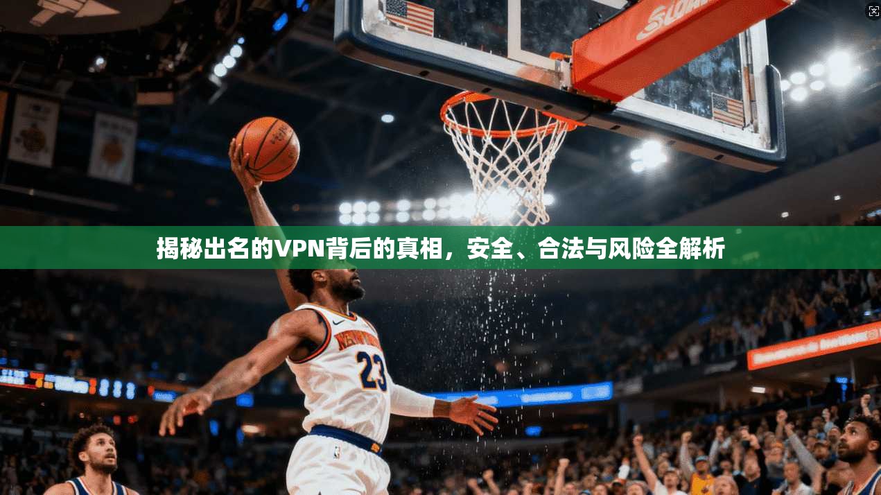 揭秘出名的VPN背后的真相，安全、合法与风险全解析