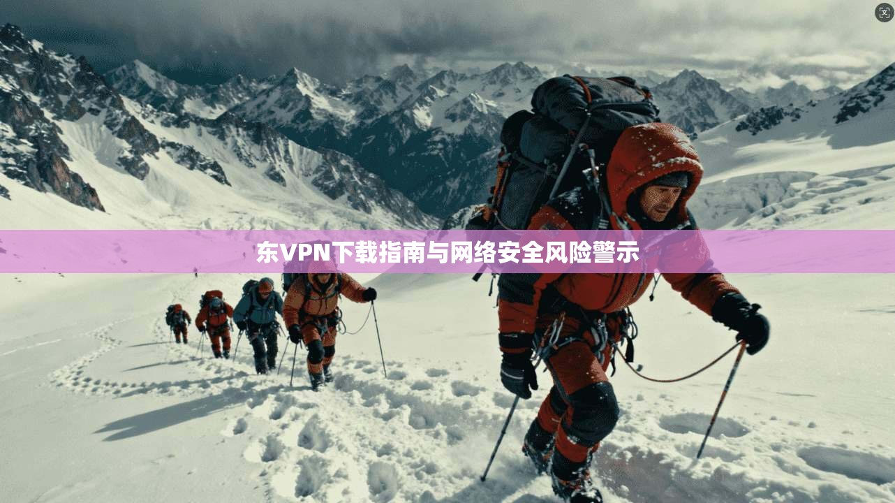 东VPN下载指南与网络安全风险警示