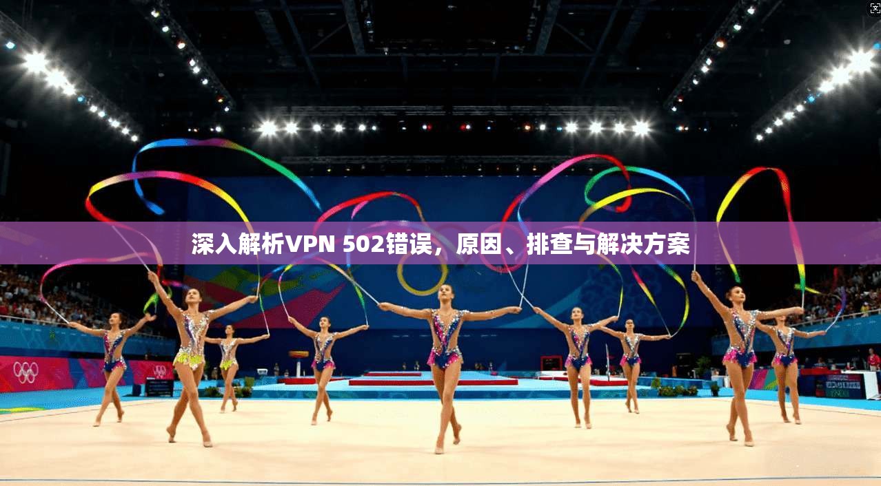 深入解析VPN 502错误，原因、排查与解决方案