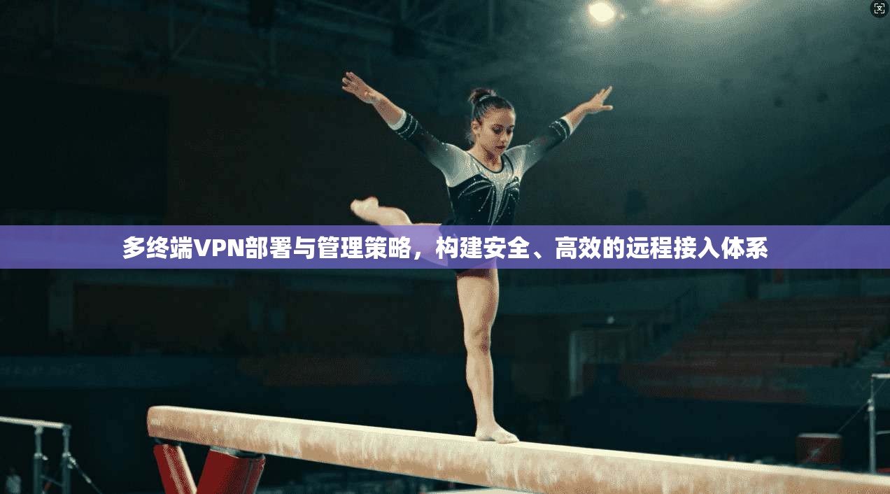 多终端VPN部署与管理策略，构建安全、高效的远程接入体系