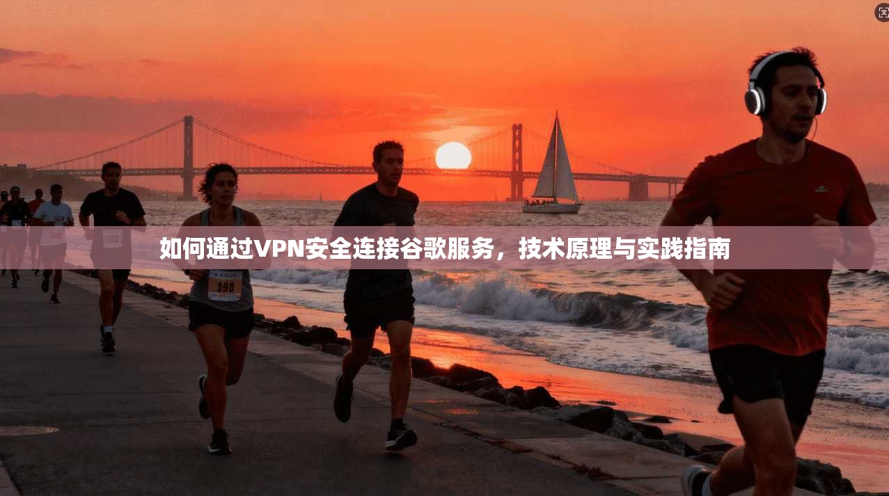 如何通过VPN安全连接谷歌服务，技术原理与实践指南