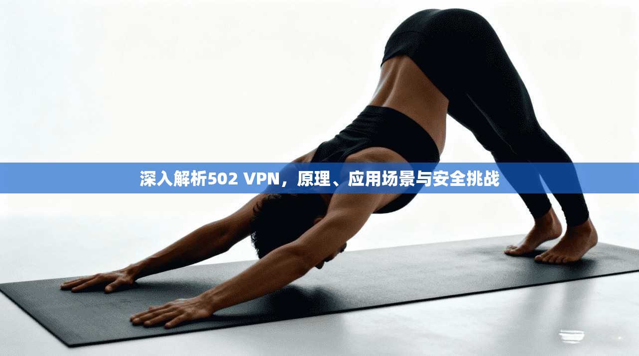 深入解析502 VPN,原理、应用场景与安全挑战