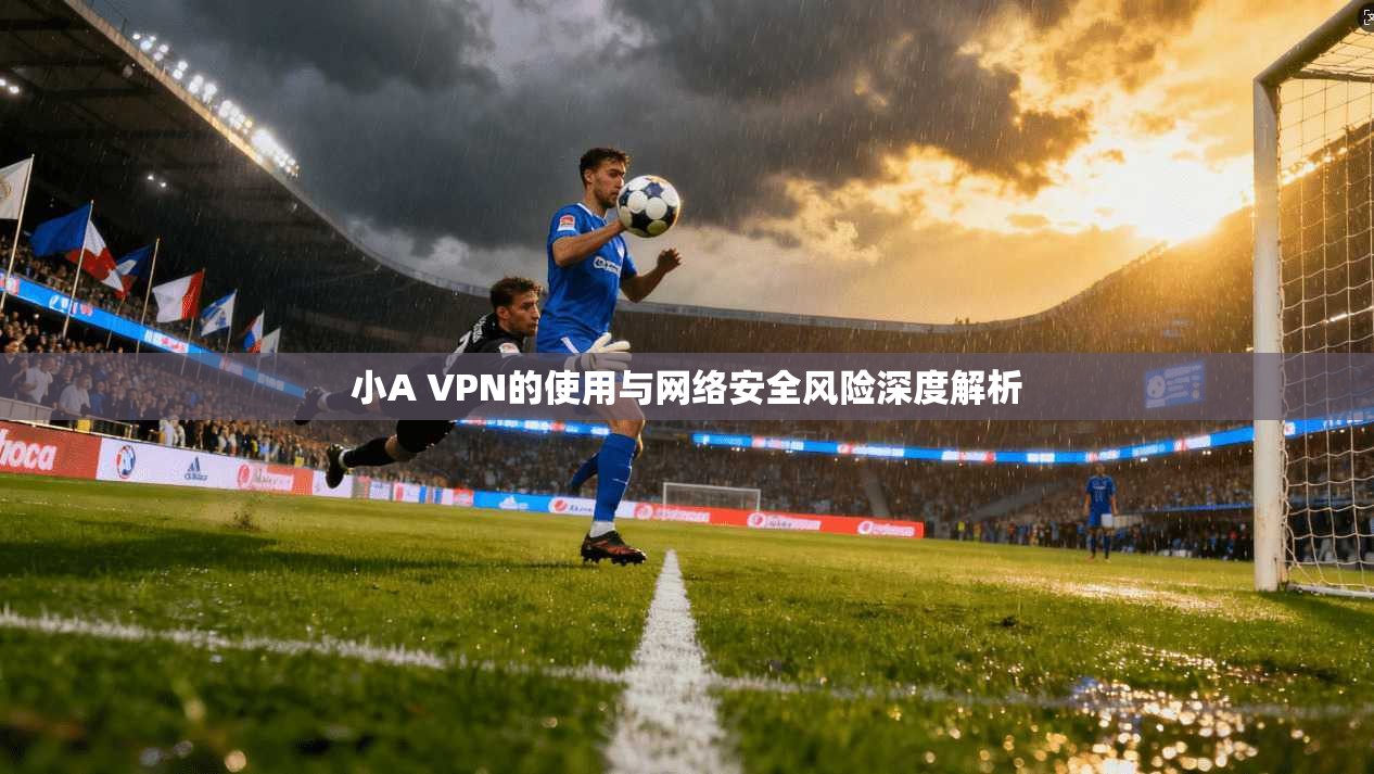 小A VPN的使用与网络安全风险深度解析
