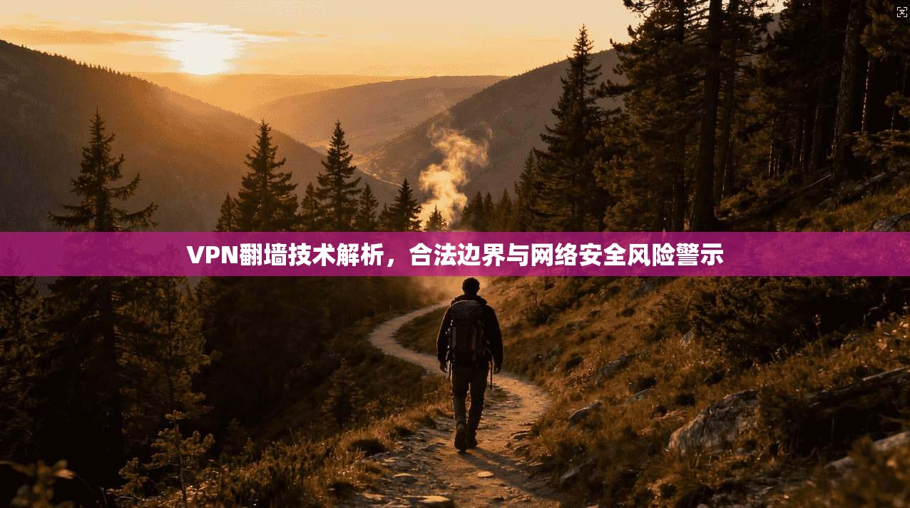 VPN翻墙技术解析,合法边界与网络安全风险警示