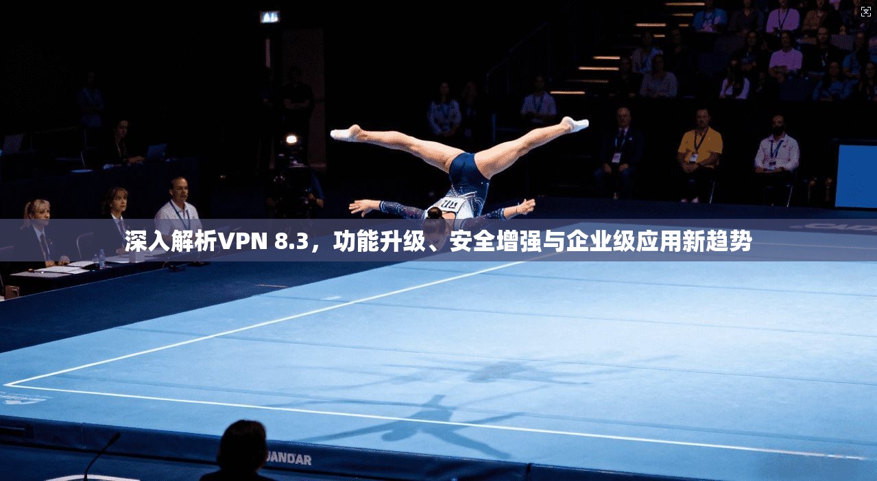 深入解析VPN 8.3，功能升级、安全增强与企业级应用新趋势