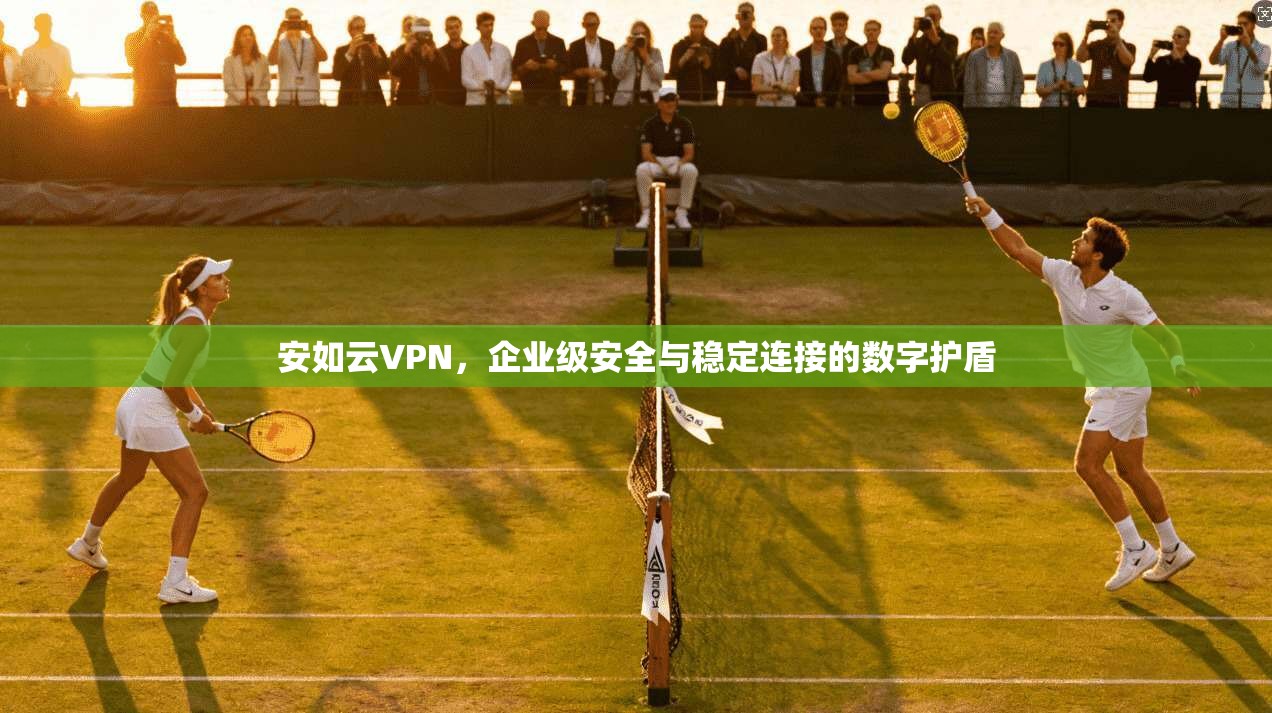 安如云VPN，企业级安全与稳定连接的数字护盾