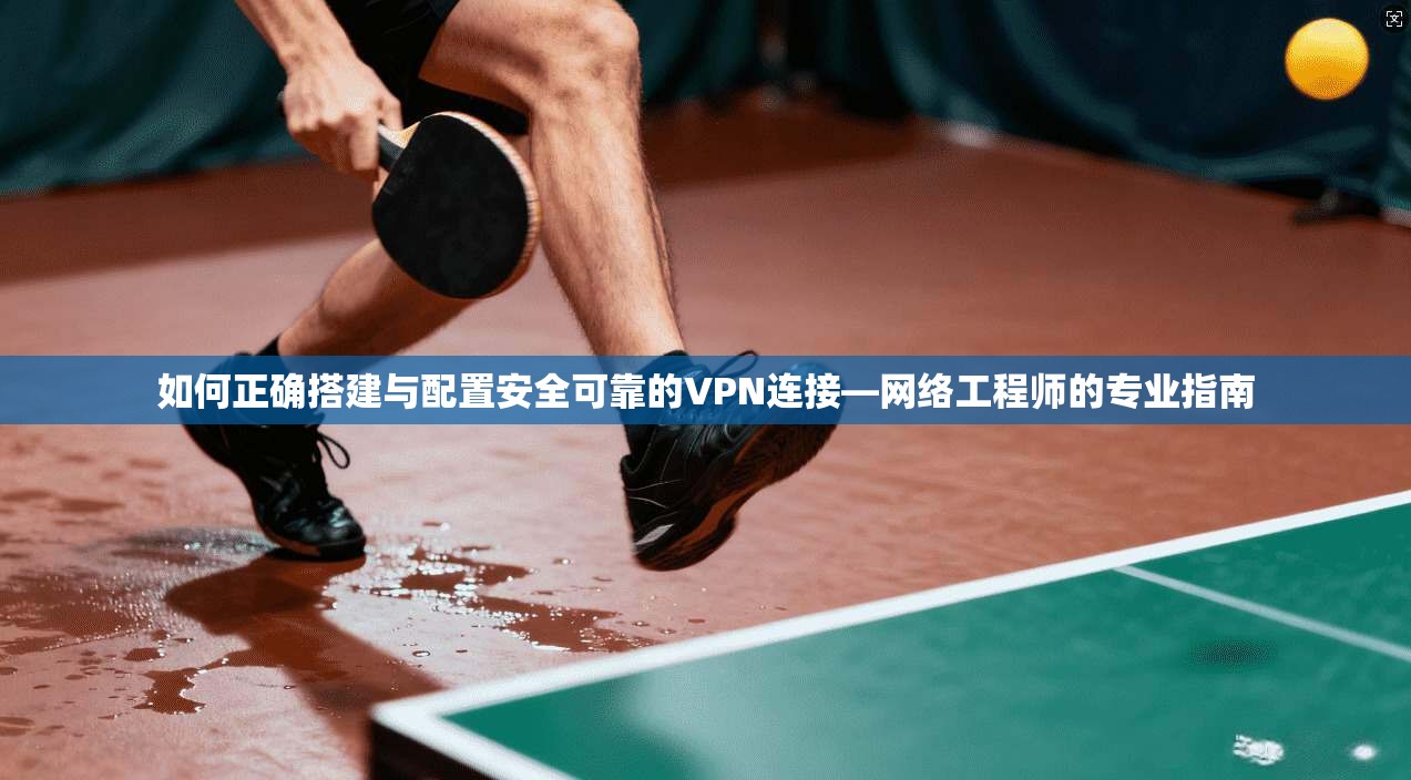 如何正确搭建与配置安全可靠的VPN连接—网络工程师的专业指南