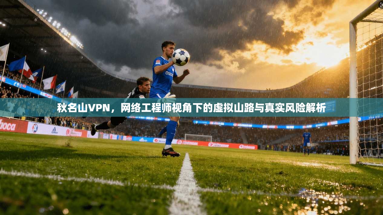 秋名山VPN，网络工程师视角下的虚拟山路与真实风险解析