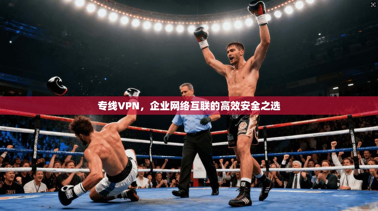 专线VPN,企业网络互联的高效安全之选
