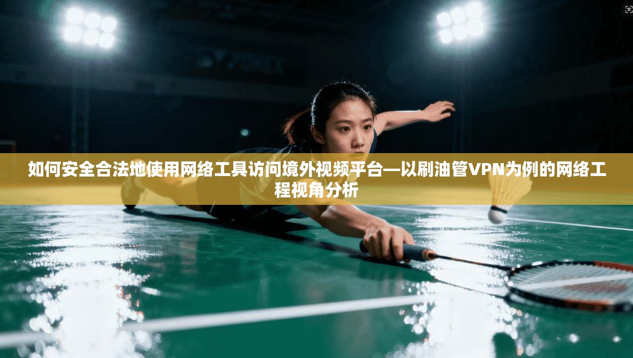 如何安全合法地使用网络工具访问境外视频平台—以刷油管VPN为例的网络工程视角分析