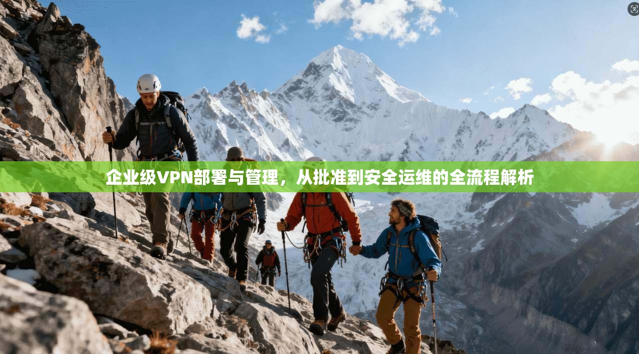 企业级VPN部署与管理，从批准到安全运维的全流程解析