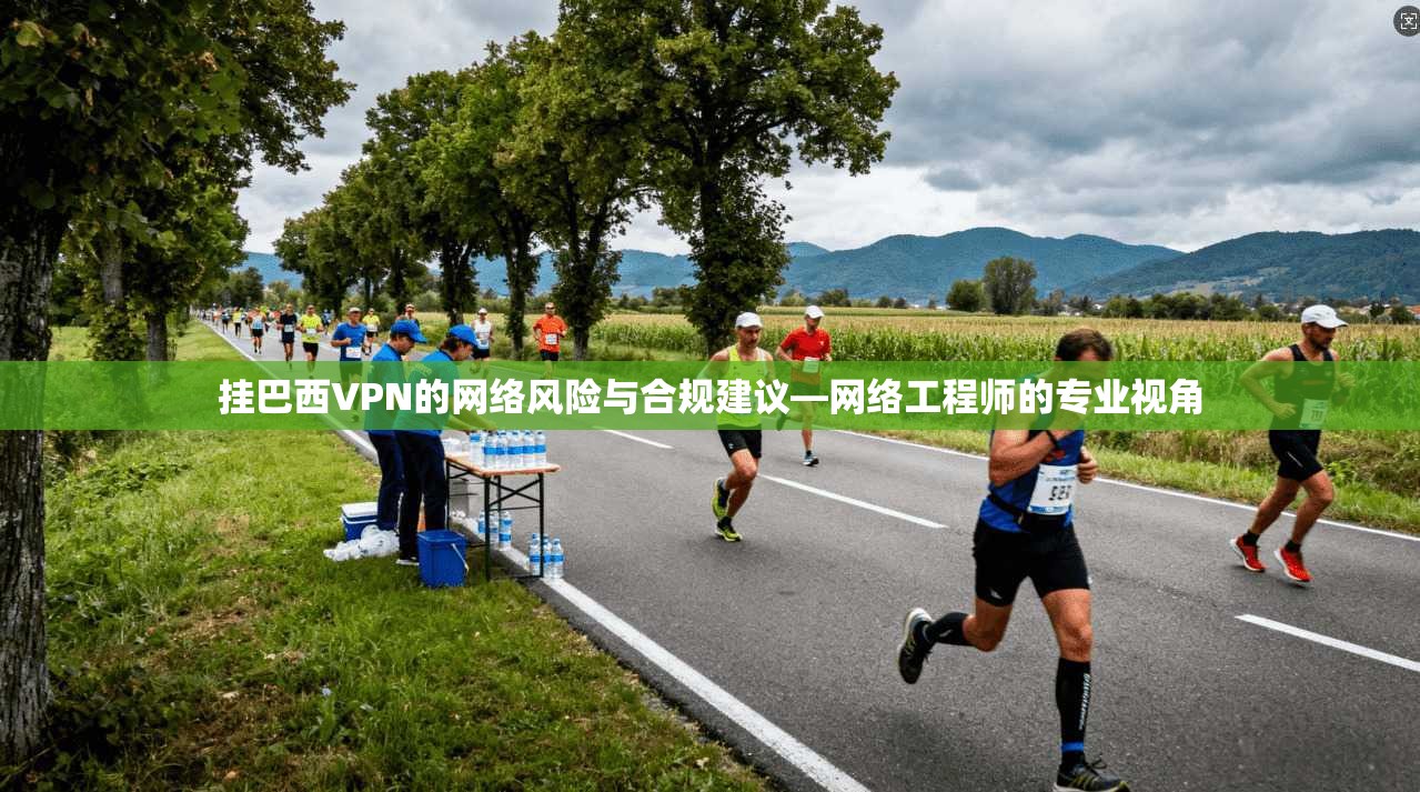挂巴西VPN的网络风险与合规建议—网络工程师的专业视角