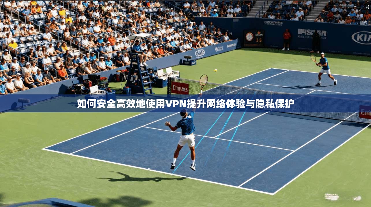 如何安全高效地使用VPN提升网络体验与隐私保护