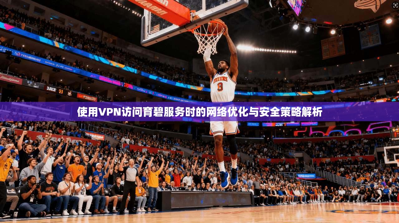 使用VPN访问育碧服务时的网络优化与安全策略解析