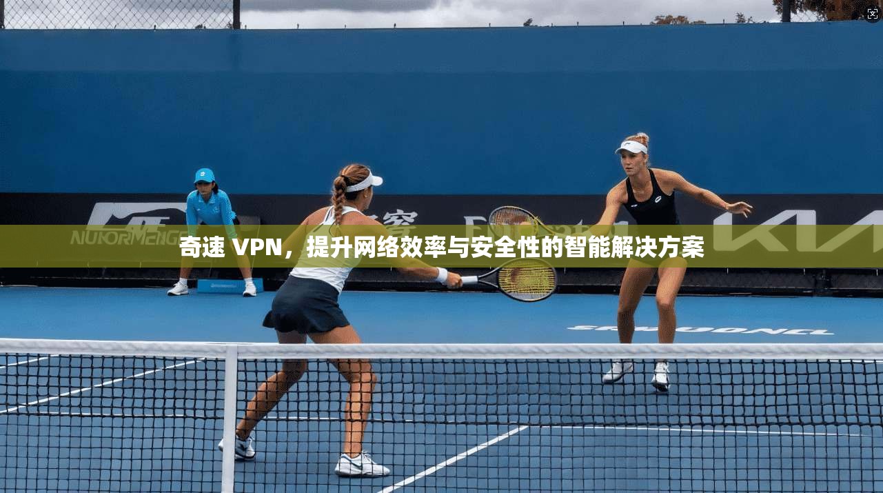 奇速 VPN，提升网络效率与安全性的智能解决方案