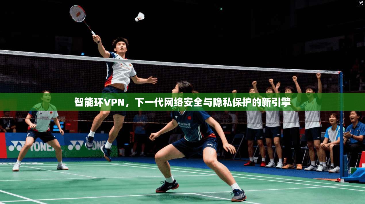 智能环VPN，下一代网络安全与隐私保护的新引擎
