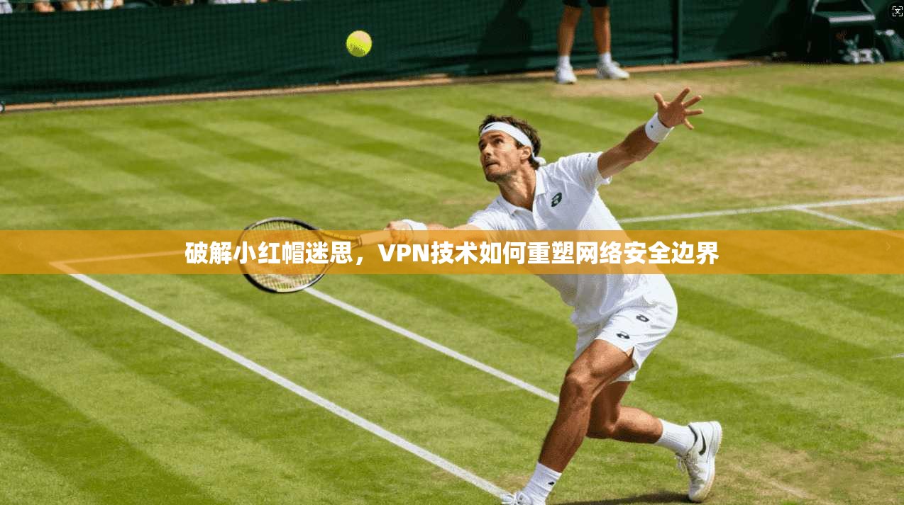 破解小红帽迷思，VPN技术如何重塑网络安全边界