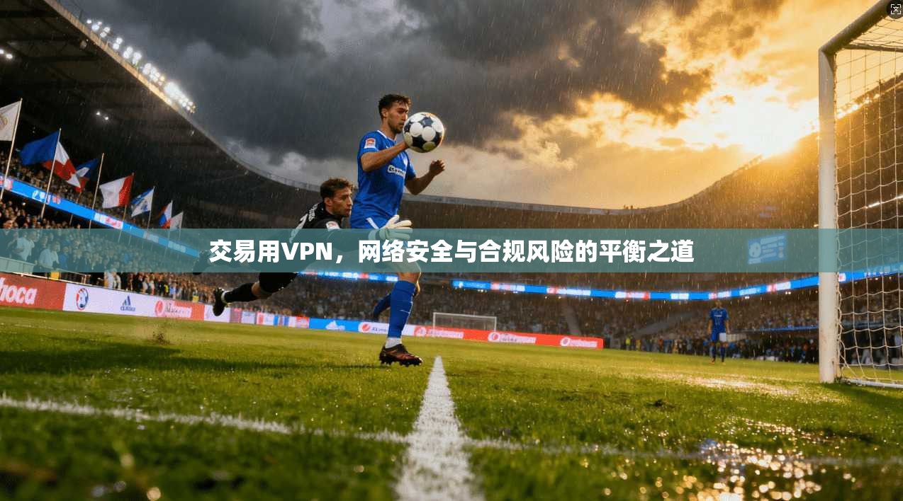 交易用VPN，网络安全与合规风险的平衡之道