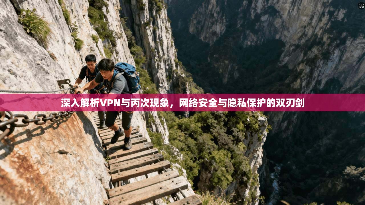 深入解析VPN与丙次现象，网络安全与隐私保护的双刃剑