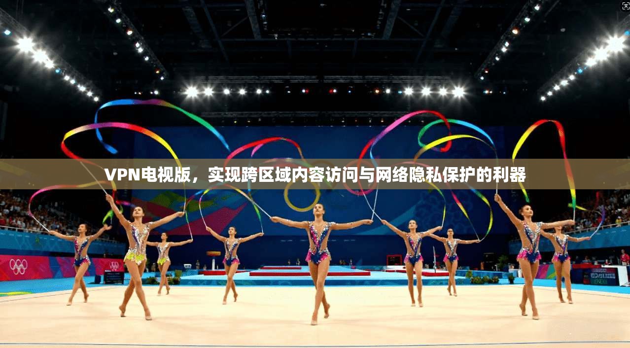 VPN电视版,实现跨区域内容访问与网络隐私保护的利器