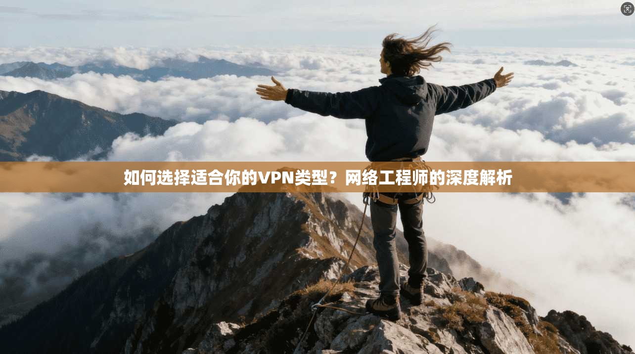 如何选择适合你的VPN类型?网络工程师的深度解析 如何选择适合你的VPN类型?网络工程师的深度解析